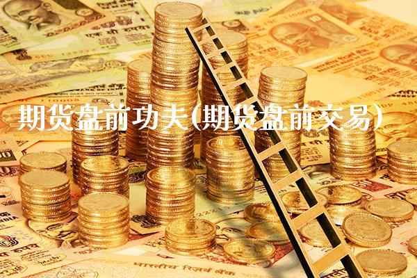 期货盘前功夫(期货盘前交易)_https://www.boyangwujin.com_期货直播间_第1张