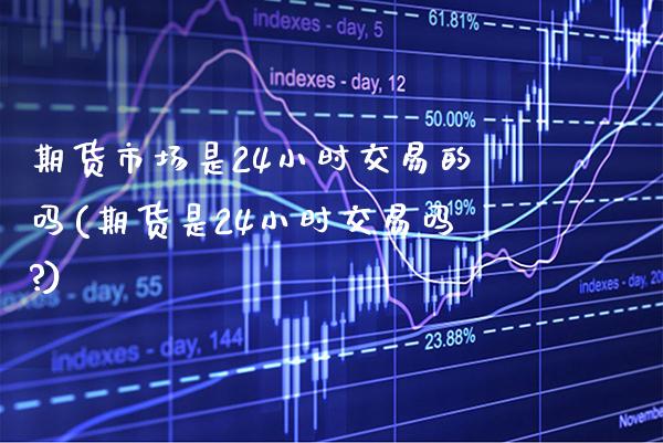 期货市场是24小时交易的吗(期货是24小时交易吗?)