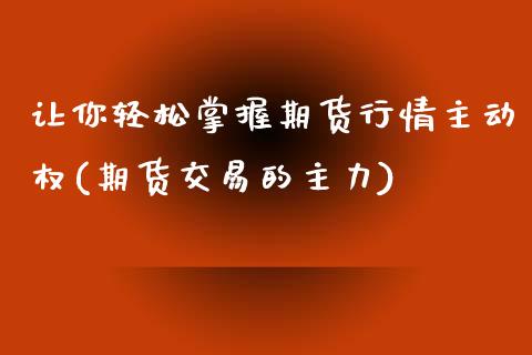 让你轻松掌握期货行情主动权(期货交易的主力)