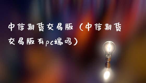 中信期货交易版（中信期货交易版有pc端吗）_https://www.boyangwujin.com_期货直播间_第1张
