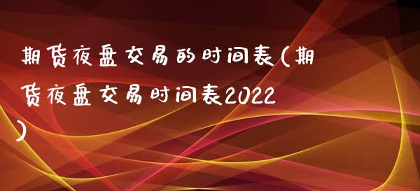 期货夜盘交易的时间表(期货夜盘交易时间表2022)
