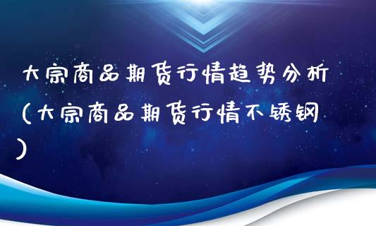 大宗商品期货行情趋势分析(大宗商品期货行情不锈钢)