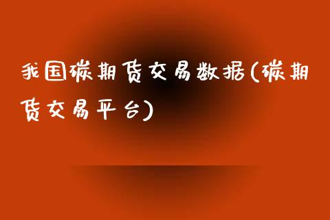 我国碳期货交易数据(碳期货交易平台)