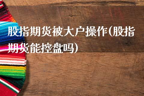 股指期货被大户操作(股指期货能控盘吗)_https://www.boyangwujin.com_期货直播间_第1张