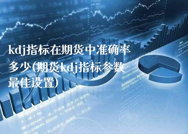 kdj指标在期货中准确率多少(期货kdj指标参数最佳设置)_https://www.boyangwujin.com_期货直播间_第1张