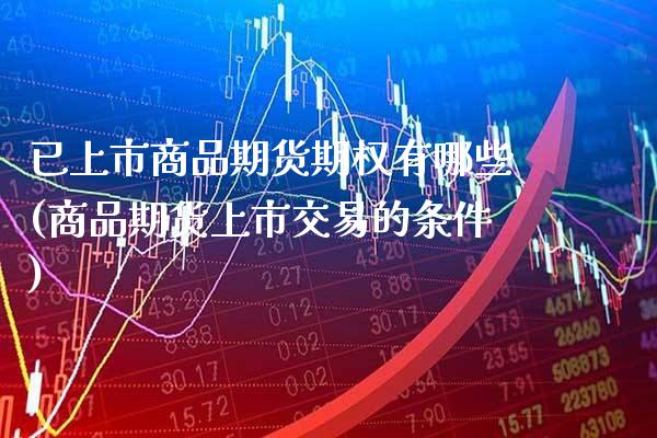 已上市商品期货期权有哪些(商品期货上市交易的条件)_https://www.boyangwujin.com_内盘期货_第1张