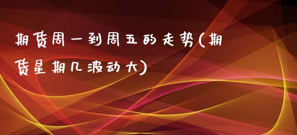 期货周一到周五的走势(期货星期几波动大)_https://www.boyangwujin.com_白银期货_第1张