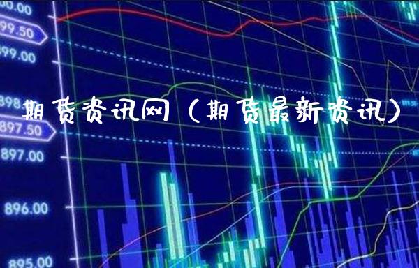 期货资讯网（期货最新资讯）_https://www.boyangwujin.com_期货直播间_第1张