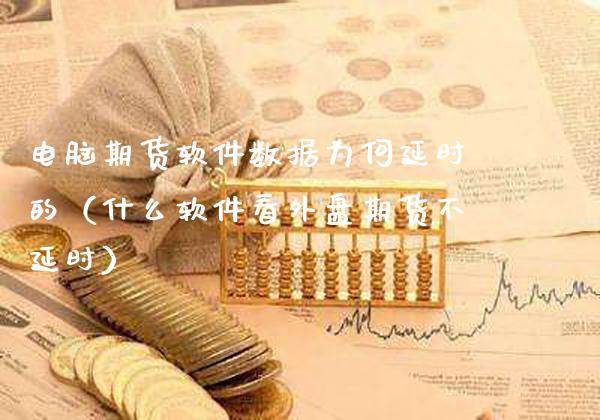 电脑期货软件数据为何延时的（什么软件看外盘期货不延时）