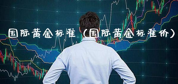 国际黄金标准（国际黄金标准价）_https://www.boyangwujin.com_原油期货_第1张