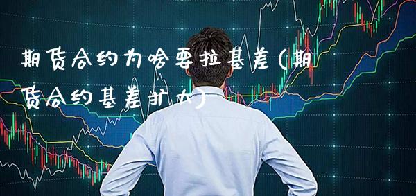 期货合约为啥要拉基差(期货合约基差扩大)_https://www.boyangwujin.com_期货直播间_第1张
