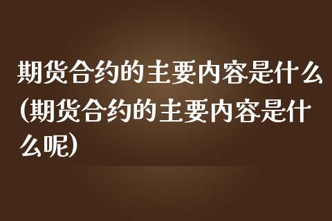 期货合约的主要内容是什么(期货合约的主要内容是什么呢)