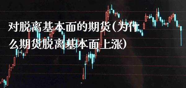 对脱离基本面的期货(为什么期货脱离基本面上涨)_https://www.boyangwujin.com_期货直播间_第1张