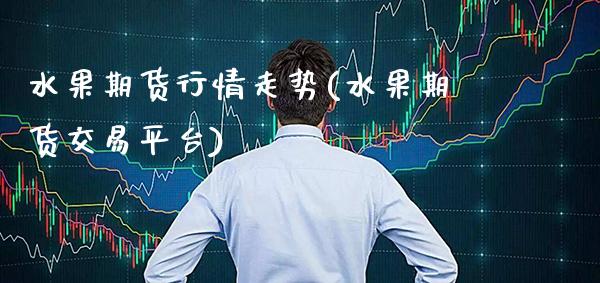 水果期货行情走势(水果期货交易平台)_https://www.boyangwujin.com_期货直播间_第1张