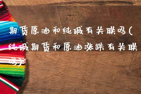 期货原油和纯碱有关联吗(纯碱期货和原油涨跌有关联吗)