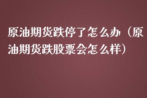 原油期货跌停了怎么办（原油期货跌股票会怎么样）_https://www.boyangwujin.com_期货直播间_第1张