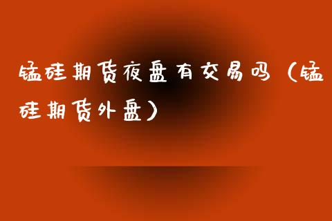 锰硅期货夜盘有交易吗（锰硅期货外盘）_https://www.boyangwujin.com_期货直播间_第1张