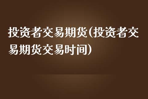 投资者交易期货(投资者交易期货交易时间)_https://www.boyangwujin.com_恒指期货_第1张