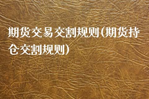 期货交易交割规则(期货持仓交割规则)