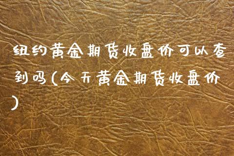 纽约黄金期货收盘价可以查到吗(今天黄金期货收盘价)_https://www.boyangwujin.com_期货直播间_第1张