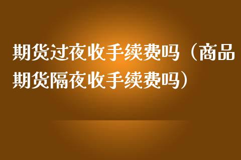 期货过夜收手续费吗（商品期货隔夜收手续费吗）_https://www.boyangwujin.com_纳指期货_第1张