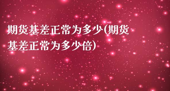 期货基差正常为多少(期货基差正常为多少倍)