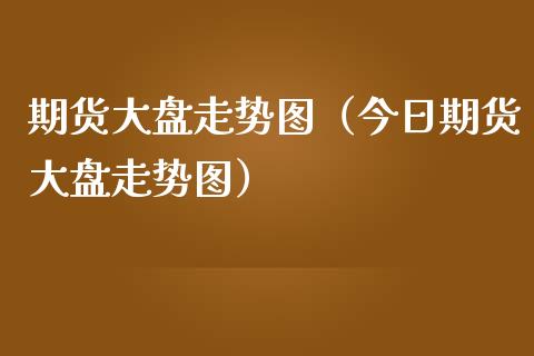 期货大盘走势图（今日期货大盘走势图）_https://www.boyangwujin.com_纳指期货_第1张