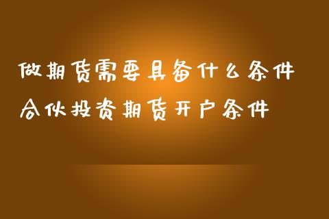 做期货需要具备什么条件 合伙投资期货开户条件_https://www.boyangwujin.com_道指期货_第1张