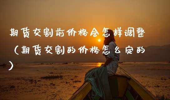 期货交割前价格会怎样调整（期货交割的价格怎么定的）