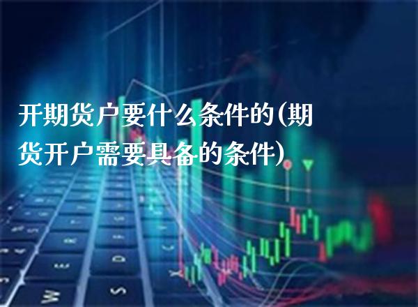 开期货户要什么条件的(期货开户需要具备的条件)_https://www.boyangwujin.com_期货科普_第1张