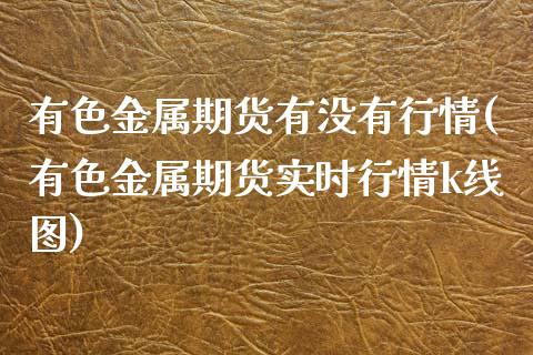 有色金属期货有没有行情(有色金属期货实时行情k线图)_https://www.boyangwujin.com_白银期货_第1张
