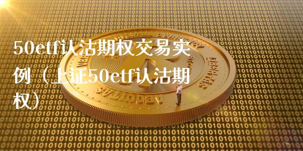 50etf认沽期权交易实例（上证50etf认沽期权）