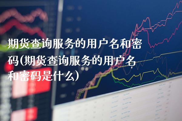 期货查询服务的用户名和密码(期货查询服务的用户名和密码是什么)_https://www.boyangwujin.com_期货直播间_第1张
