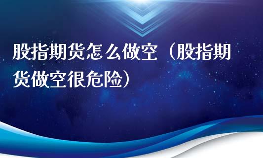 股指期货怎么做空（股指期货做空很危险）_https://www.boyangwujin.com_原油期货_第1张