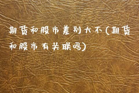 期货和股市差别大不(期货和股市有关联吗)_https://www.boyangwujin.com_期货直播间_第1张