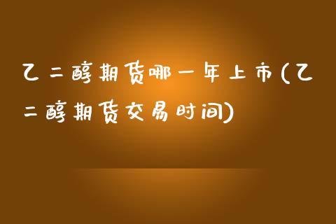 乙二醇期货哪一年上市(乙二醇期货交易时间)_https://www.boyangwujin.com_内盘期货_第1张