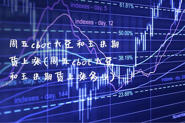周五cbot大豆和玉米期货上涨(周五cbot大豆和玉米期货上涨多少)_https://www.boyangwujin.com_原油直播间_第1张
