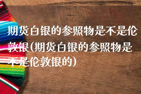 期货白银的参照物是不是伦敦银(期货白银的参照物是不是伦敦银的)_https://www.boyangwujin.com_道指期货_第1张