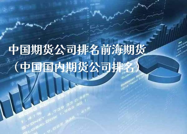 中国期货公司排名前海期货（中国国内期货公司排名）_https://www.boyangwujin.com_期货直播间_第1张