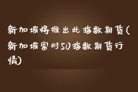 新加坡将推出此指数期货(新加坡富时50指数期货行情)