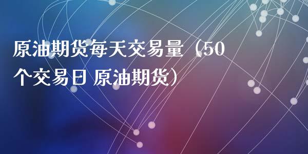 原油期货每天交易量（50个交易日 原油期货）
