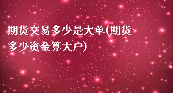 期货交易多少是大单(期货多少资金算大户)