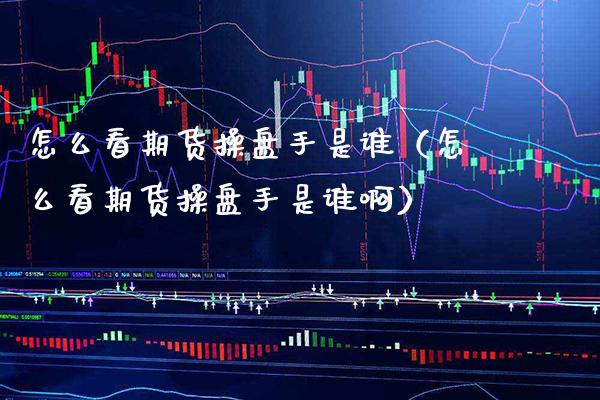 怎么看期货操盘手是谁（怎么看期货操盘手是谁啊）_https://www.boyangwujin.com_期货直播间_第1张