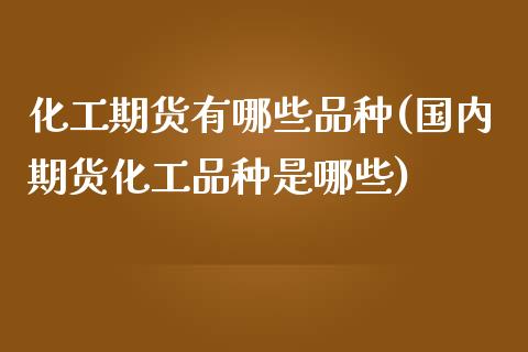 化工期货有哪些品种(国内期货化工品种是哪些)_https://www.boyangwujin.com_期货直播间_第1张