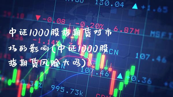 中证1000股指期货对市场的影响(中证1000股指期货风险大吗)_https://www.boyangwujin.com_期货科普_第1张