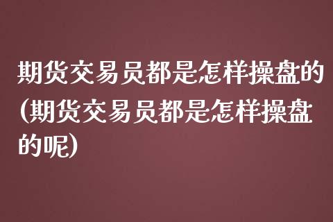 期货交易员都是怎样操盘的(期货交易员都是怎样操盘的呢)