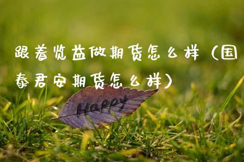 跟着览益做期货怎么样（国泰君安期货怎么样）_https://www.boyangwujin.com_期货直播间_第1张