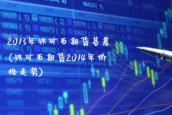 2013年铁矿石期货基差(铁矿石期货2014年价格走势)
