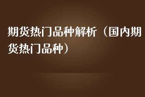 期货热门品种解析（国内期货热门品种）_https://www.boyangwujin.com_期货直播间_第1张