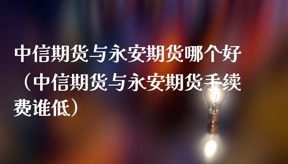 中信期货与永安期货哪个好（中信期货与永安期货手续费谁低）_https://www.boyangwujin.com_黄金期货_第1张